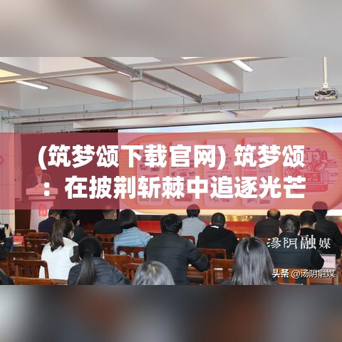 (筑梦颂下载官网) 筑梦颂：在披荆斩棘中追逐光芒，年轻梦想家的坚守与成长